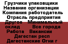 Грузчики-упаковщики › Название организации ­ Компания-работодатель › Отрасль предприятия ­ Другое › Минимальный оклад ­ 1 - Все города Работа » Вакансии   . Дагестан респ.,Дагестанские Огни г.